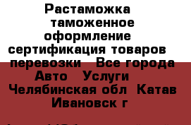 Растаможка - таможенное оформление - сертификация товаров - перевозки - Все города Авто » Услуги   . Челябинская обл.,Катав-Ивановск г.